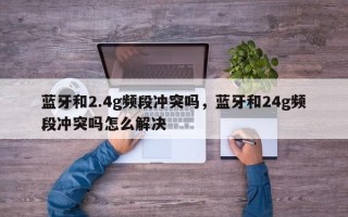 蓝牙和2.4g频段冲突吗，蓝牙和24g频段冲突吗怎么解决