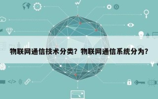 物联网通信技术分类？物联网通信系统分为？