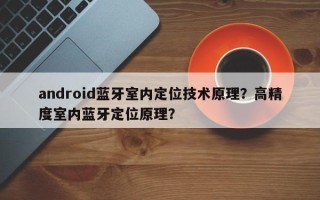 android蓝牙室内定位技术原理？高精度室内蓝牙定位原理？