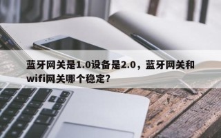 蓝牙网关是1.0设备是2.0，蓝牙网关和wifi网关哪个稳定？