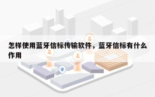 怎样使用蓝牙信标传输软件，蓝牙信标有什么作用