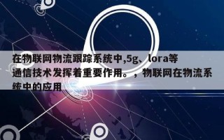 在物联网物流跟踪系统中,5g、lora等通信技术发挥着重要作用。，物联网在物流系统中的应用