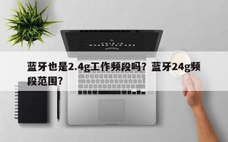 蓝牙也是2.4g工作频段吗？蓝牙24g频段范围？