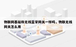 物联网基站和无线蓝牙网关一样吗，物联无线网关怎么用