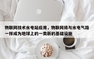 物联网技术水电站应用，物联网将与水电气路一样成为地球上的一类新的基础设施