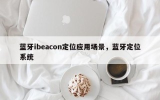 蓝牙ibeacon定位应用场景，蓝牙定位系统