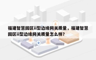福建智慧园区ii型边缘网关质量，福建智慧园区ii型边缘网关质量怎么样？
