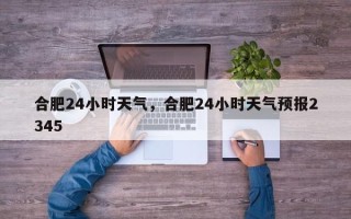 合肥24小时天气，合肥24小时天气预报2345