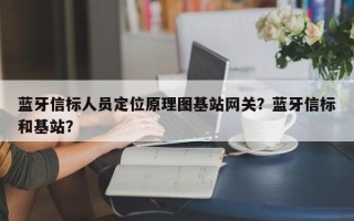 蓝牙信标人员定位原理图基站网关？蓝牙信标和基站？