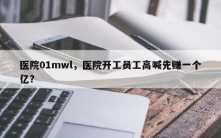 医院01mwl，医院开工员工高喊先赚一个亿？