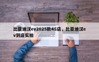 比亚迪汉ev2025款4S店，比亚迪汉ev到店实拍