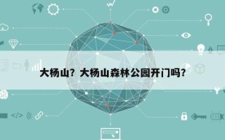 大杨山？大杨山森林公园开门吗？