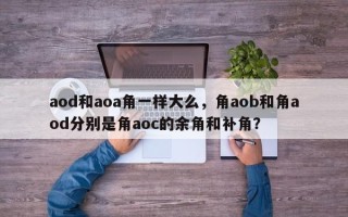 aod和aoa角一样大么，角aob和角aod分别是角aoc的余角和补角？