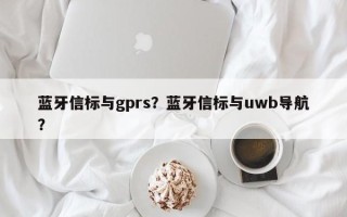 蓝牙信标与gprs？蓝牙信标与uwb导航？