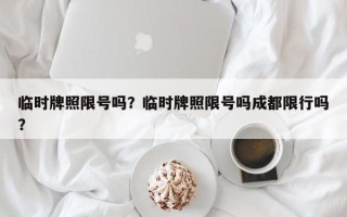 临时牌照限号吗？临时牌照限号吗成都限行吗？