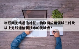物联网无线通信特征，物联网应用领域三种及以上无线通信新技术的优缺点？