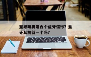 蓝牙耳机是否
可以理解为一个蓝牙信标？蓝牙耳机就一个吗？