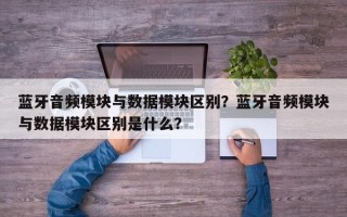 蓝牙音频模块与数据模块区别？蓝牙音频模块与数据模块区别是什么？