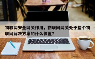 物联网安全网关作用，物联网网关处于整个物联网解决方案的什么位置？