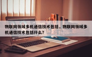 物联网领域多机通信技术包括，物联网领域多机通信技术包括什么？