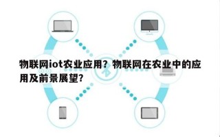 物联网iot农业应用？物联网在农业中的应用及前景展望？