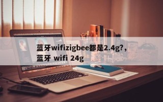 蓝牙wifizigbee都是2.4g?，蓝牙 wifi 24g