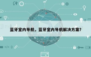 蓝牙室内导航，蓝牙室内导航解决方案？