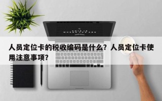 人员定位卡的税收编码是什么？人员定位卡使用注意事项？