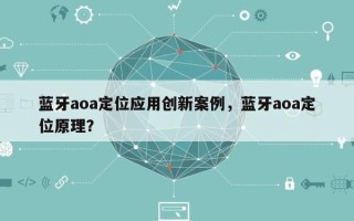 蓝牙aoa定位应用创新案例，蓝牙aoa定位原理？