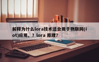 解释为什么lora技术适合用于物联网(iot)应用。？lora 原理？