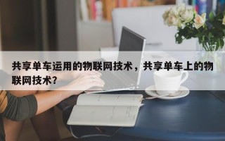 共享单车运用的物联网技术，共享单车上的物联网技术？