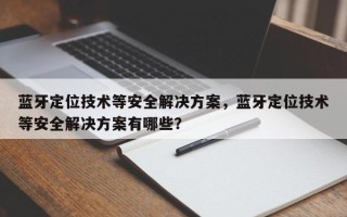 蓝牙定位技术等安全解决方案，蓝牙定位技术等安全解决方案有哪些？