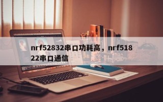 nrf52832串口功耗高，nrf51822串口通信