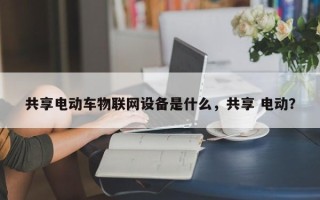 共享电动车物联网设备是什么，共享 电动？