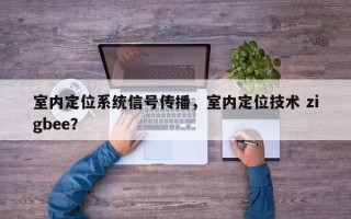 室内定位系统信号传播，室内定位技术 zigbee？
