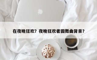 在夜晚狂欢？夜晚狂欢者圆舞曲背景？