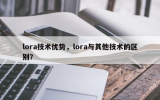 lora技术优势，lora与其他技术的区别？