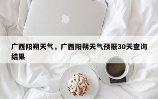 广西阳朔天气，广西阳朔天气预报30天查询结果