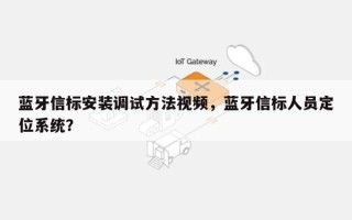 蓝牙信标安装调试方法视频，蓝牙信标人员定位系统？