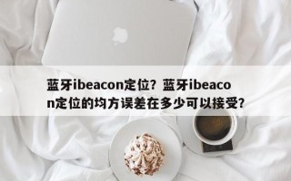 蓝牙ibeacon定位？蓝牙ibeacon定位的均方误差在多少可以接受？