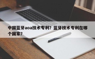 中国蓝牙aoa技术专利？蓝牙技术专利在哪个国家？