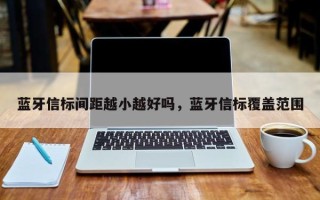 蓝牙信标间距越小越好吗，蓝牙信标覆盖范围