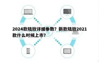 2024款陆放详细参数？新款陆放2021款什么时候上市？