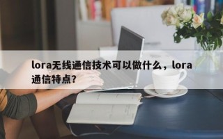 lora无线通信技术可以做什么，lora通信特点？