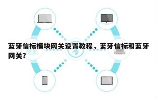 蓝牙信标模块网关设置教程，蓝牙信标和蓝牙网关？