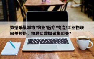 数据采集城市/农业/医疗/物流/工业物联网关规格，物联网数据采集网关？