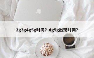 2g3g4g5g时间？4g5g出现时间？