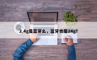 2.4g是蓝牙么，蓝牙也是24g？