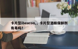 卡片型ibeacon,，卡片型酒精保鲜剂有毒吗？