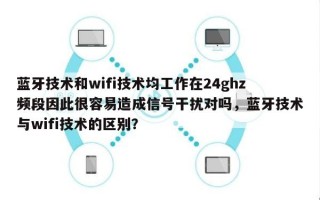 蓝牙技术和wifi技术均工作在24ghz频段因此很容易造成信号干扰对吗，蓝牙技术与wifi技术的区别？